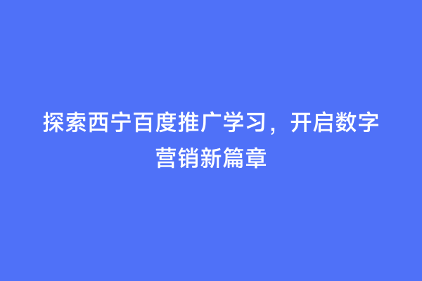 探索西宁百度推广学习，开启数字营销新篇章