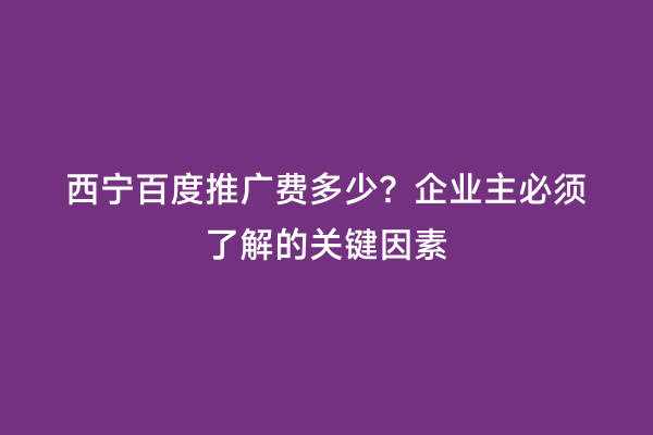 西宁百度推广费多少？企业主必须了解的关键因素
