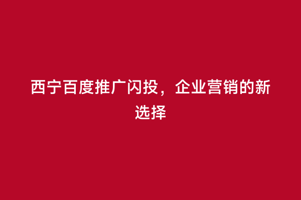 西宁百度推广闪投，企业营销的新选择