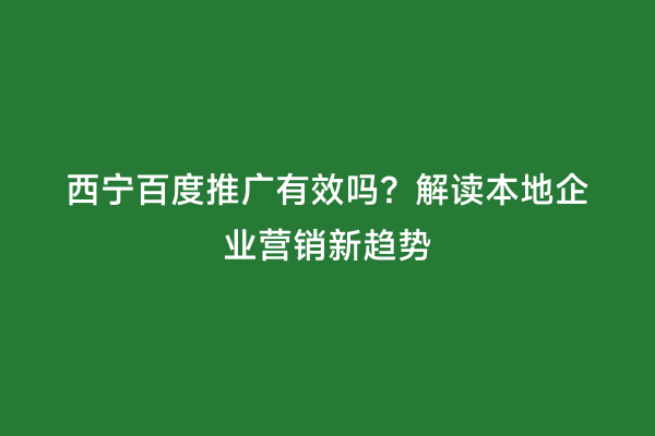 西宁百度推广有效吗？解读本地企业营销新趋势