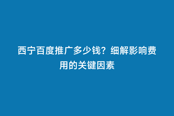 西宁百度推广多少钱？细解影响费用的关键因素