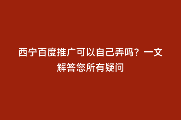 西宁百度推广可以自己弄吗？一文解答您所有疑问