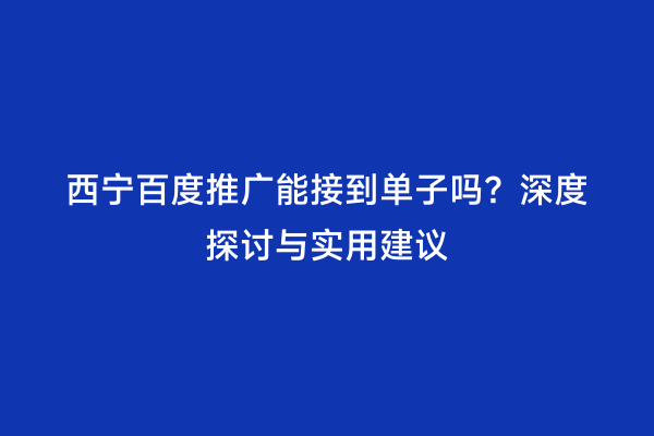 西宁百度推广能接到单子吗？深度探讨与实用建议
