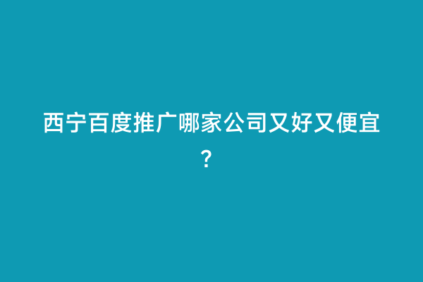 西宁百度推广哪家公司又好又便宜？