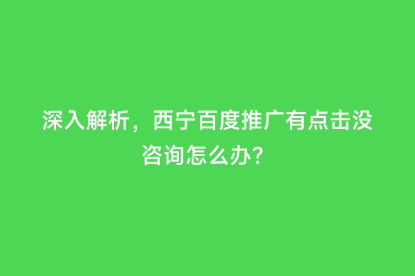 深入解析，西宁百度推广有点击没咨询怎么办？