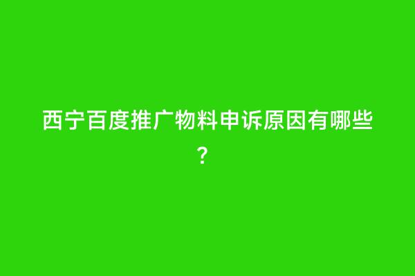 西宁百度推广物料申诉原因有哪些？