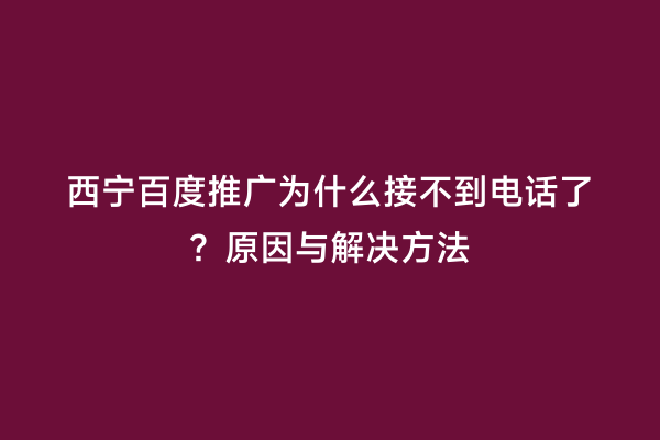 西宁百度推广为什么接不到电话了？原因与解决方法