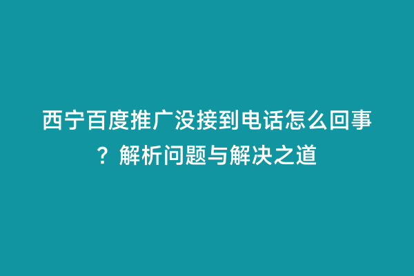 西宁百度推广没接到电话怎么回事？解析问题与解决之道