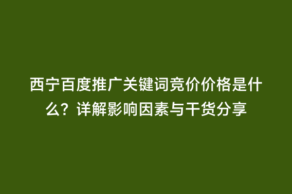 西宁百度推广关键词竞价价格是什么？详解影响因素与干货分享