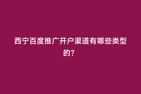 西宁百度推广开户渠道有哪些类型的？