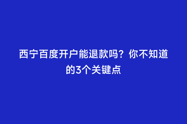 西宁百度开户能退款吗？你不知道的3个关键点