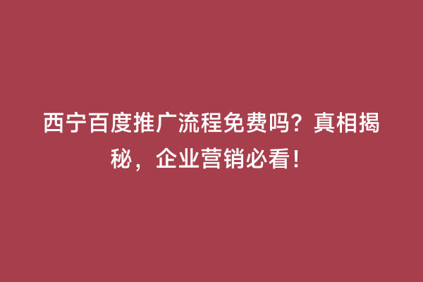 西宁百度推广流程免费吗？真相揭秘，企业营销必看！