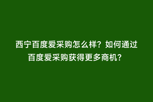 西宁百度爱采购怎么样？如何通过百度爱采购获得更多商机？