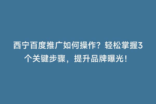 西宁百度推广如何操作？轻松掌握3个关键步骤，提升品牌曝光！