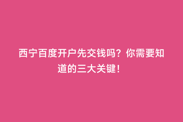 西宁百度开户先交钱吗？你需要知道的三大关键！
