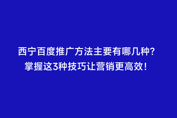 西宁百度推广方法主要有哪几种？掌握这3种技巧让营销更高效！