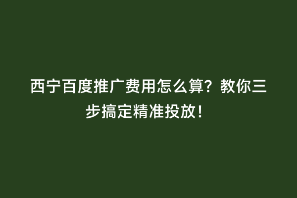西宁百度推广费用怎么算？教你三步搞定精准投放！