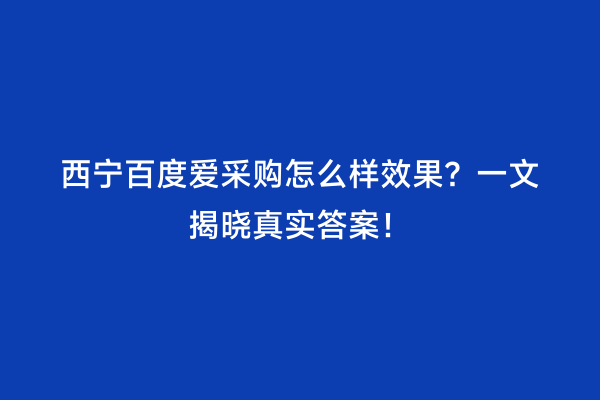 西宁百度爱采购怎么样效果？一文揭晓真实答案！