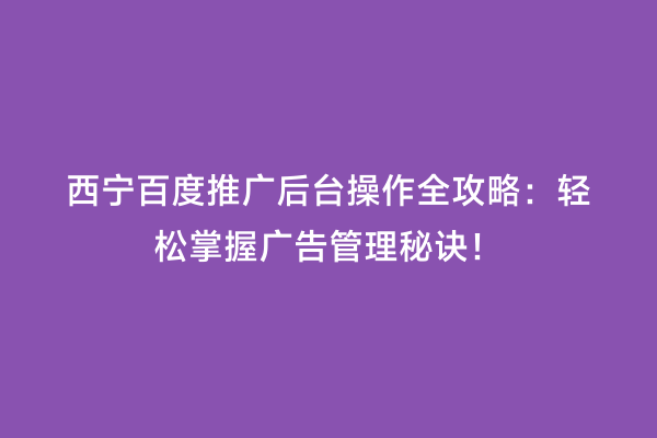 西宁百度推广后台操作全攻略：轻松掌握广告管理秘诀！