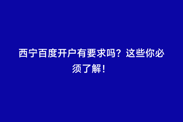 西宁百度开户有要求吗？这些你必须了解！