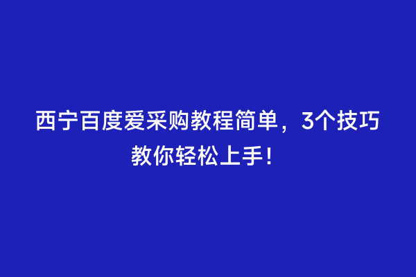 西宁百度爱采购教程简单，3个技巧教你轻松上手！