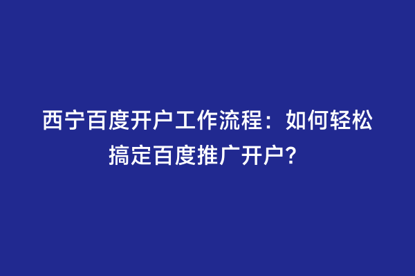西宁百度开户工作流程：如何轻松搞定百度推广开户？