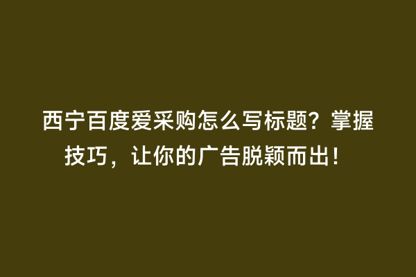 西宁百度爱采购怎么写标题？掌握技巧，让你的广告脱颖而出！