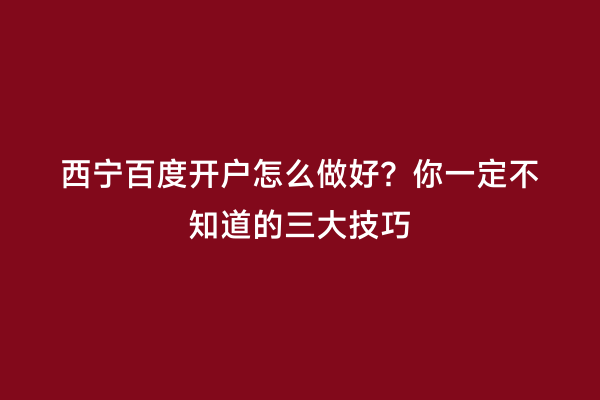 西宁百度开户怎么做好？你一定不知道的三大技巧