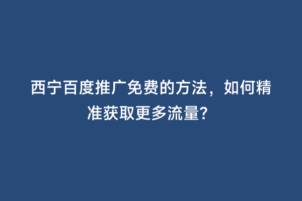 西宁百度推广免费的方法，如何精准获取更多流量？