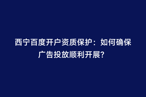 西宁百度开户资质保护：如何确保广告投放顺利开展？