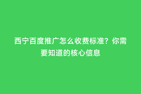 西宁百度推广怎么收费标准？你需要知道的核心信息