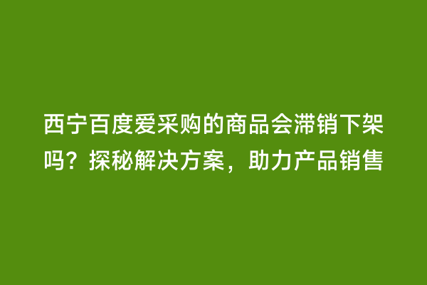 西宁百度爱采购的商品会滞销下架吗？探秘解决方案，助力产品销售