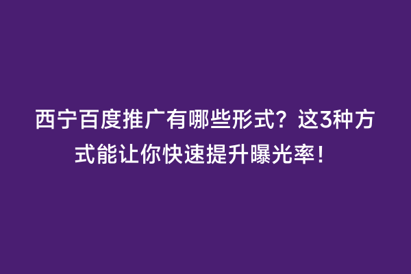 西宁百度推广有哪些形式？这3种方式能让你快速提升曝光率！