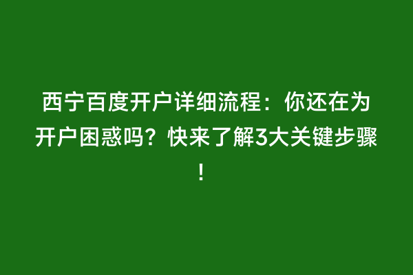 西宁百度开户详细流程：你还在为开户困惑吗？快来了解3大关键步骤！