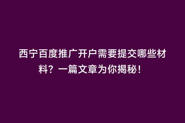 西宁百度推广开户需要提交哪些材料？一篇文章为你揭秘！