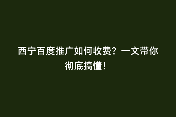 西宁百度推广如何收费？一文带你彻底搞懂！
