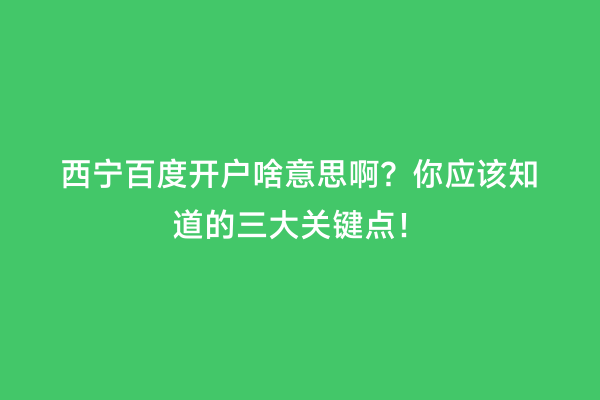 西宁百度开户啥意思啊？你应该知道的三大关键点！