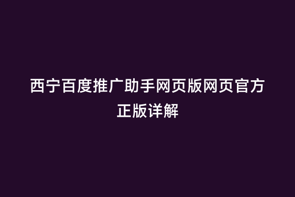 西宁百度推广助手网页版网页官方正版详解