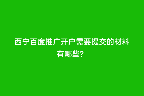 西宁百度推广开户需要提交的材料有哪些？