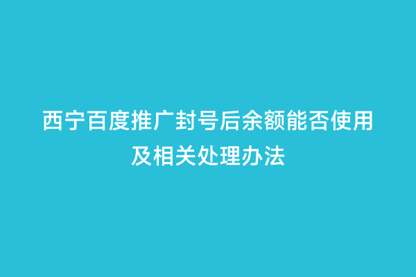 西宁百度推广封号后余额能否使用及相关处理办法