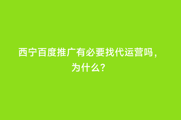 西宁百度推广有必要找代运营吗，为什么？