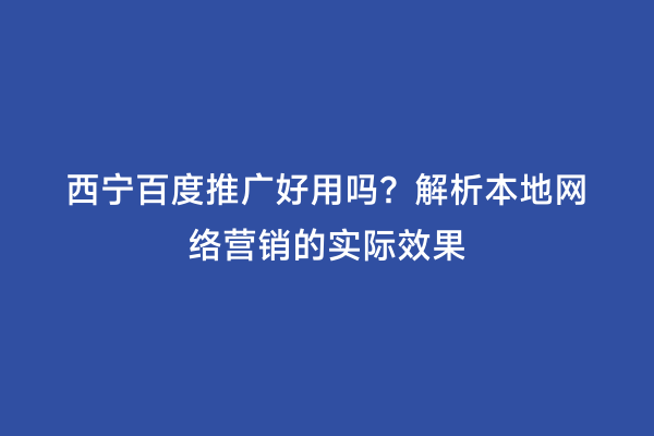 西宁百度推广好用吗？解析本地网络营销的实际效果