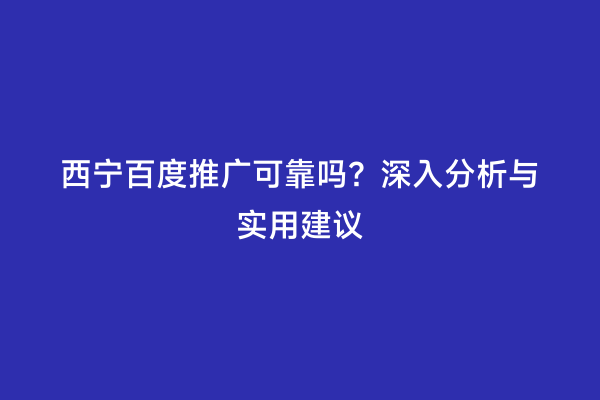 西宁百度推广可靠吗？深入分析与实用建议