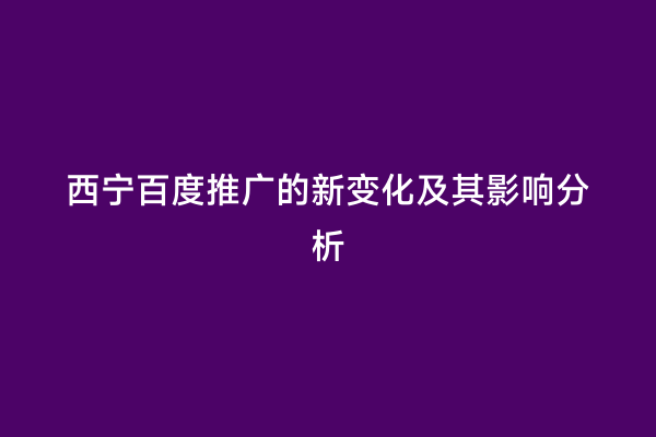 西宁百度推广的新变化及其影响分析