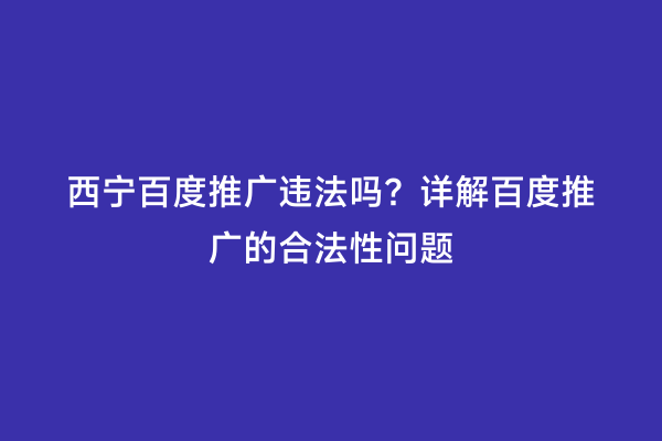 西宁百度推广违法吗？详解百度推广的合法性问题