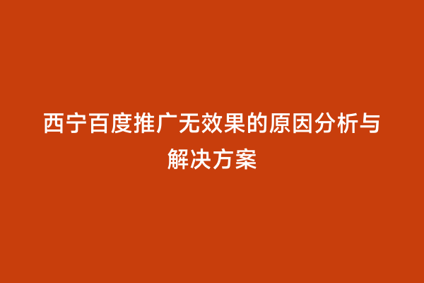 西宁百度推广无效果的原因分析与解决方案