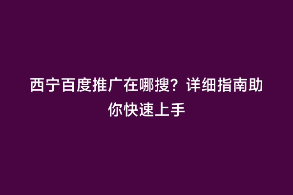西宁百度推广在哪搜？详细指南助你快速上手