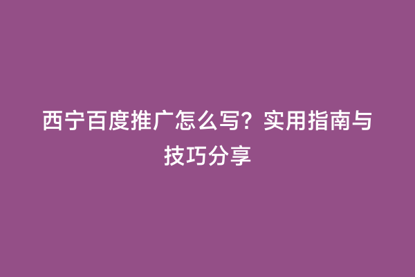 西宁百度推广怎么写？实用指南与技巧分享