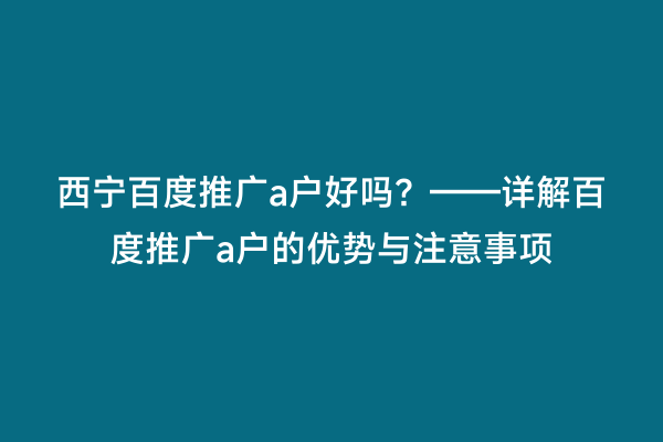 西宁百度推广a户好吗？——详解百度推广a户的优势与注意事项