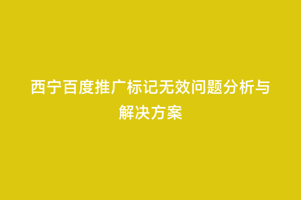 西宁百度推广标记无效问题分析与解决方案